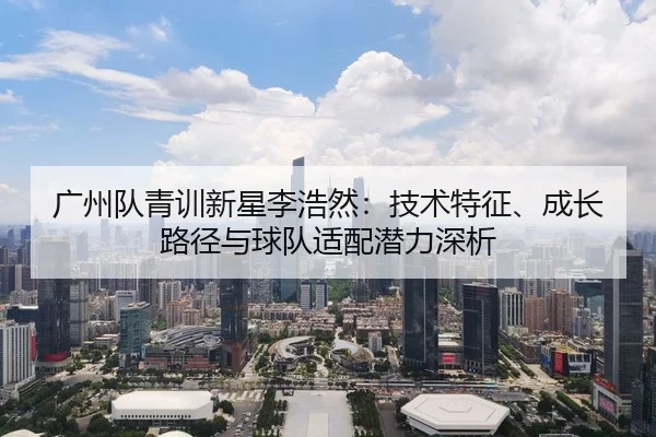 广州队青训新星李浩然：技术特征、成长路径与球队适配潜力深析
