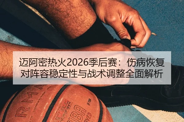 迈阿密热火2026季后赛：伤病恢复对阵容稳定性与战术调整全面解析